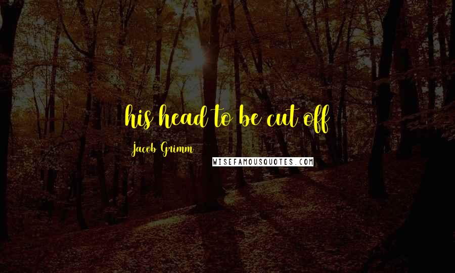 Jacob Grimm Quotes: his head to be cut off