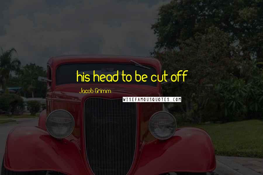 Jacob Grimm Quotes: his head to be cut off