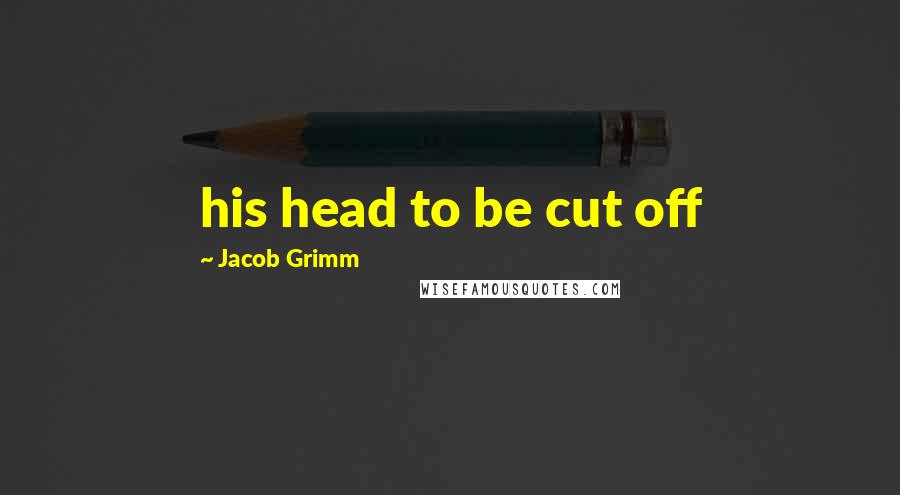 Jacob Grimm Quotes: his head to be cut off