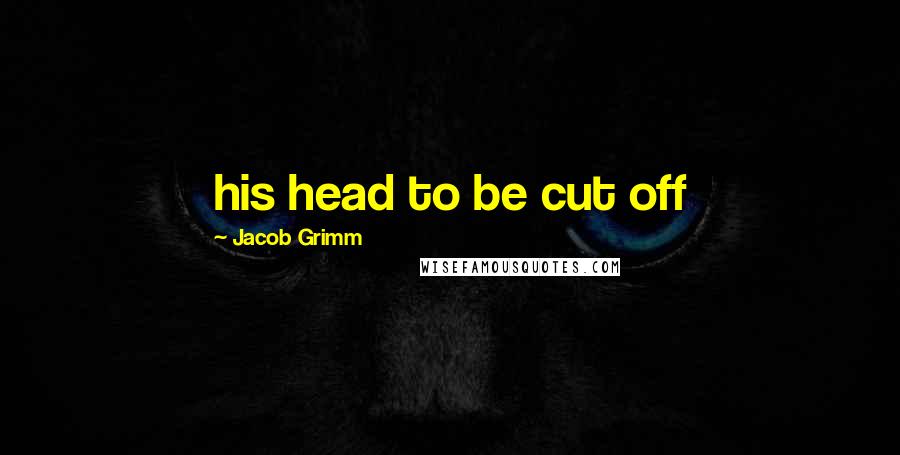 Jacob Grimm Quotes: his head to be cut off