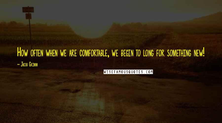 Jacob Grimm Quotes: How often when we are comfortable, we begin to long for something new!