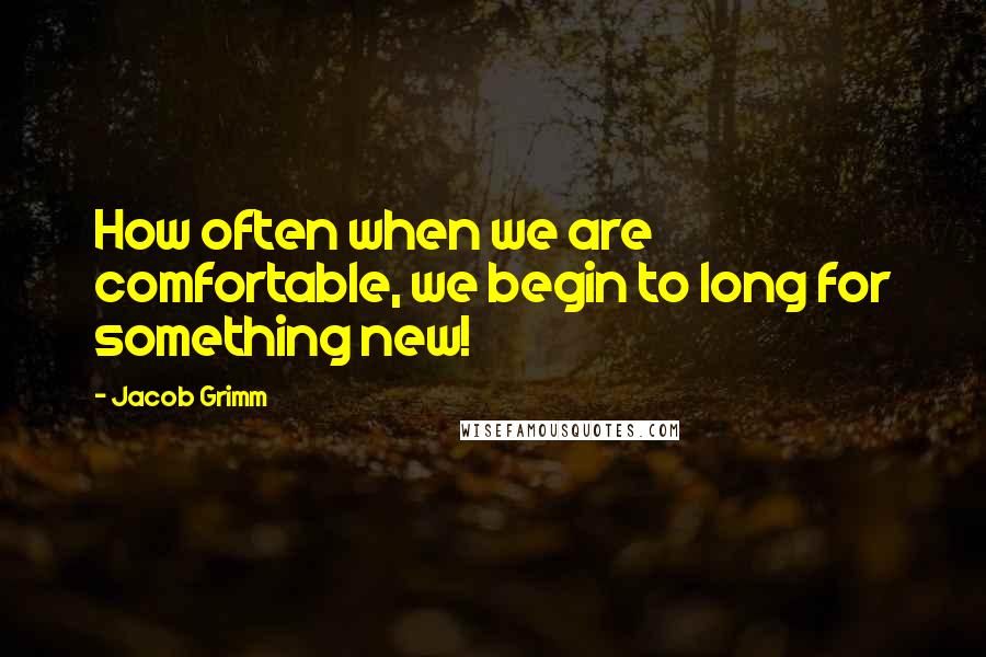 Jacob Grimm Quotes: How often when we are comfortable, we begin to long for something new!