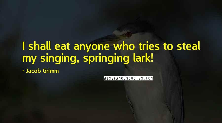 Jacob Grimm Quotes: I shall eat anyone who tries to steal my singing, springing lark!