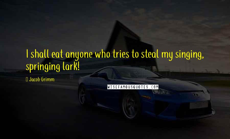 Jacob Grimm Quotes: I shall eat anyone who tries to steal my singing, springing lark!