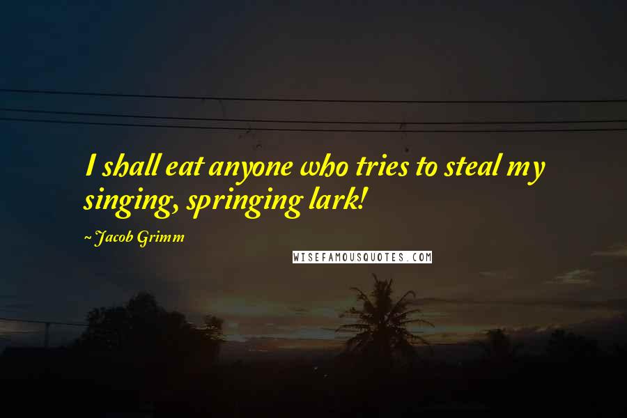 Jacob Grimm Quotes: I shall eat anyone who tries to steal my singing, springing lark!