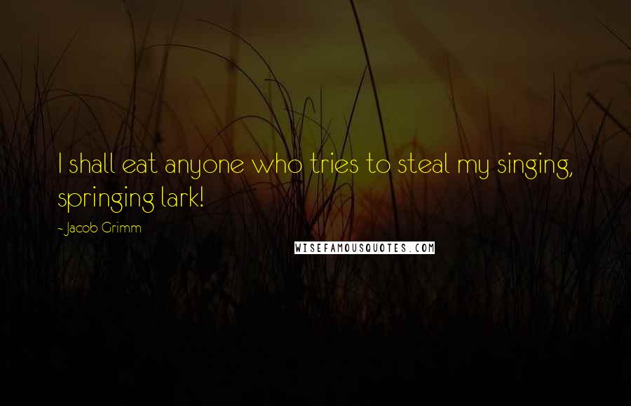 Jacob Grimm Quotes: I shall eat anyone who tries to steal my singing, springing lark!