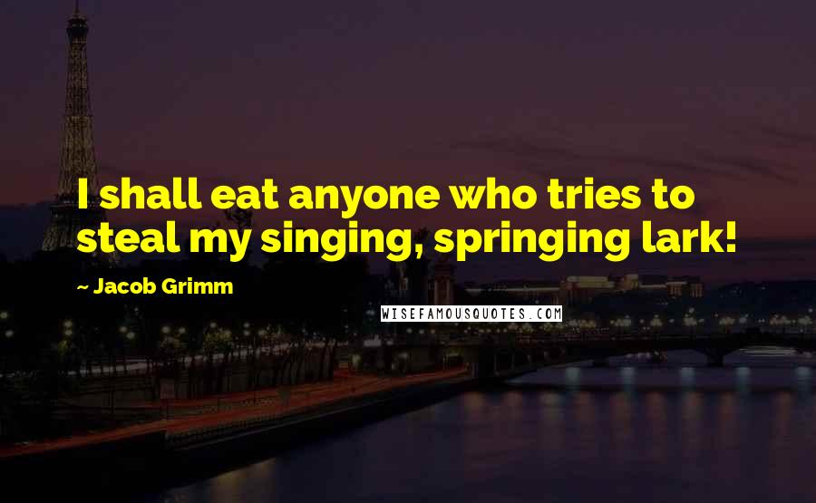 Jacob Grimm Quotes: I shall eat anyone who tries to steal my singing, springing lark!