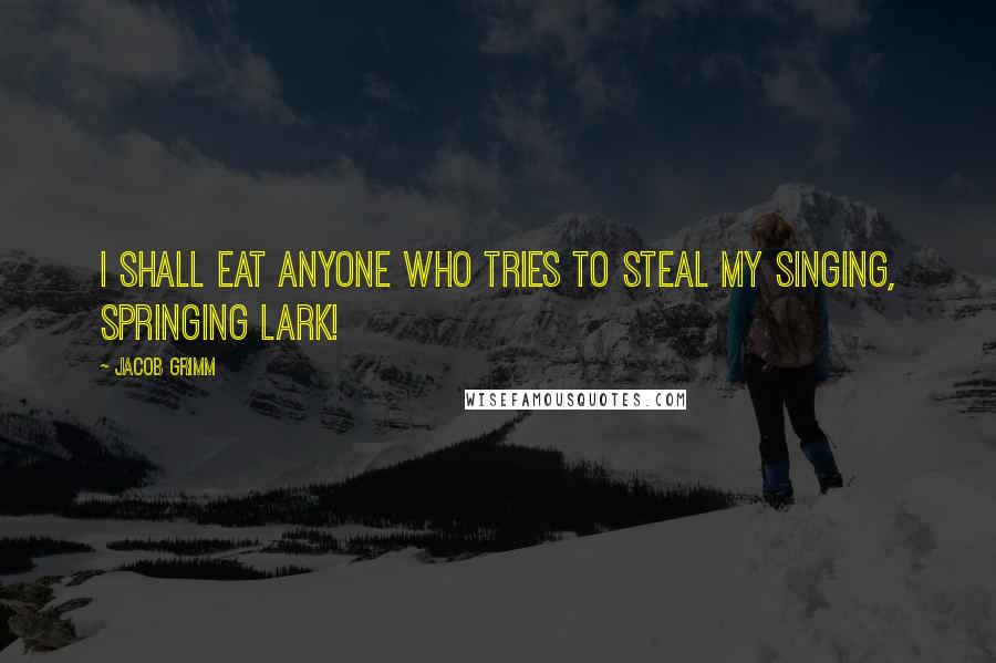 Jacob Grimm Quotes: I shall eat anyone who tries to steal my singing, springing lark!