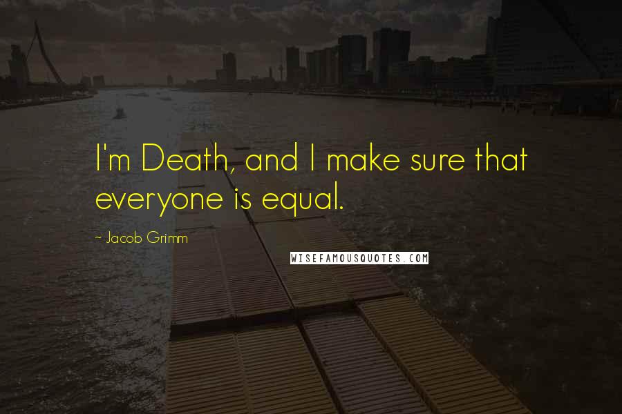 Jacob Grimm Quotes: I'm Death, and I make sure that everyone is equal.