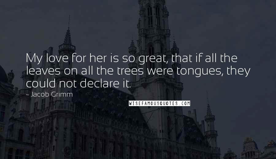 Jacob Grimm Quotes: My love for her is so great, that if all the leaves on all the trees were tongues, they could not declare it.