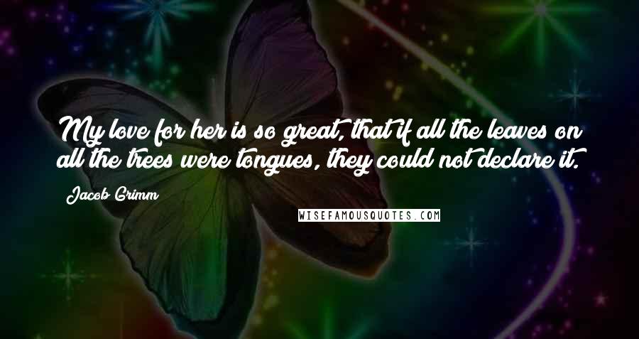 Jacob Grimm Quotes: My love for her is so great, that if all the leaves on all the trees were tongues, they could not declare it.