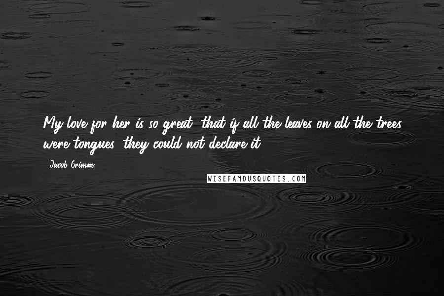 Jacob Grimm Quotes: My love for her is so great, that if all the leaves on all the trees were tongues, they could not declare it.