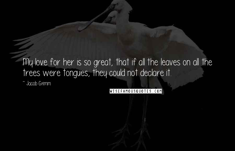 Jacob Grimm Quotes: My love for her is so great, that if all the leaves on all the trees were tongues, they could not declare it.