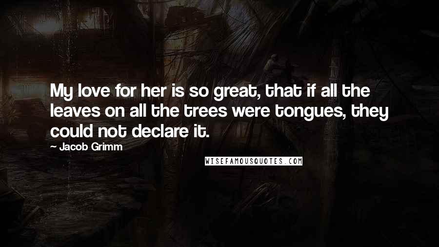 Jacob Grimm Quotes: My love for her is so great, that if all the leaves on all the trees were tongues, they could not declare it.