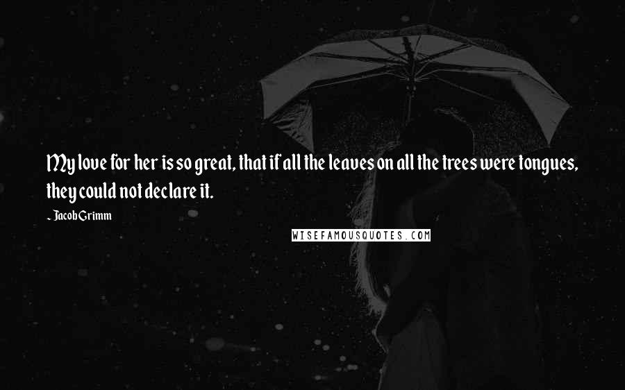 Jacob Grimm Quotes: My love for her is so great, that if all the leaves on all the trees were tongues, they could not declare it.