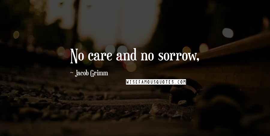 Jacob Grimm Quotes: No care and no sorrow,