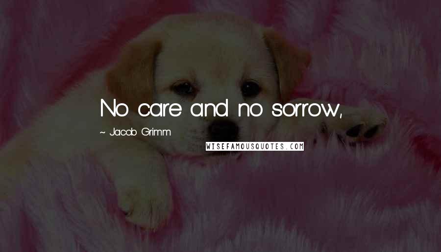 Jacob Grimm Quotes: No care and no sorrow,