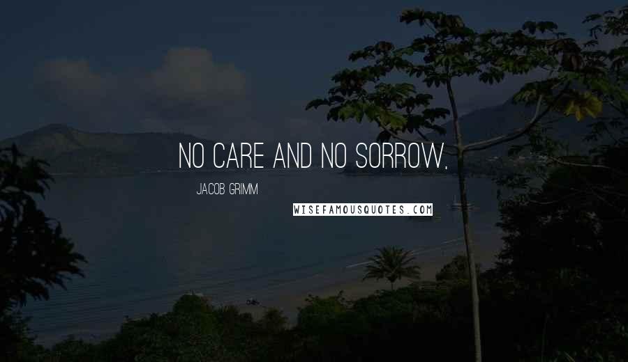 Jacob Grimm Quotes: No care and no sorrow,