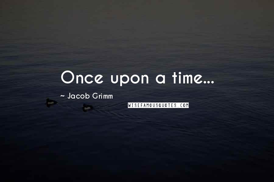 Jacob Grimm Quotes: Once upon a time...