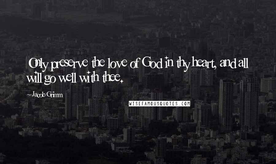 Jacob Grimm Quotes: Only preserve the love of God in thy heart, and all will go well with thee.
