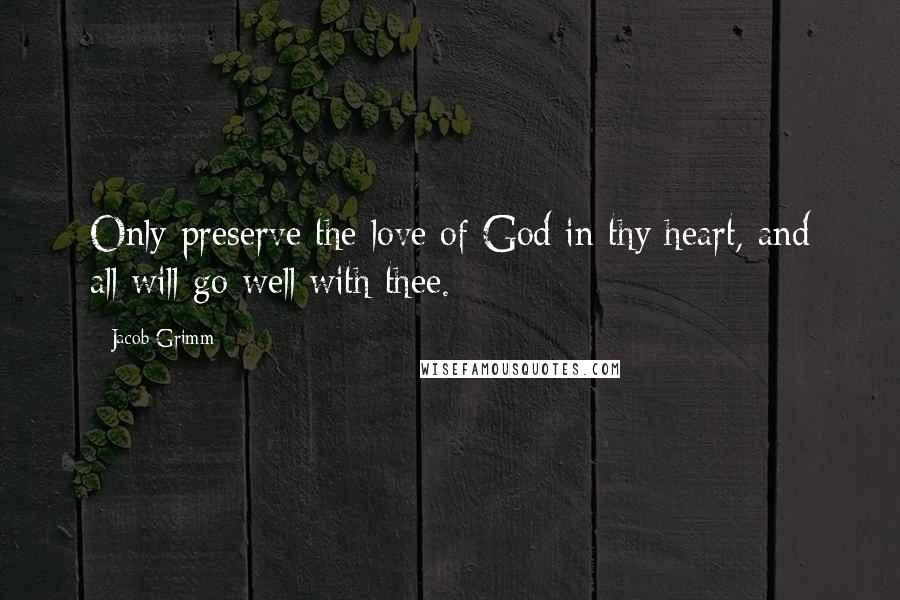 Jacob Grimm Quotes: Only preserve the love of God in thy heart, and all will go well with thee.