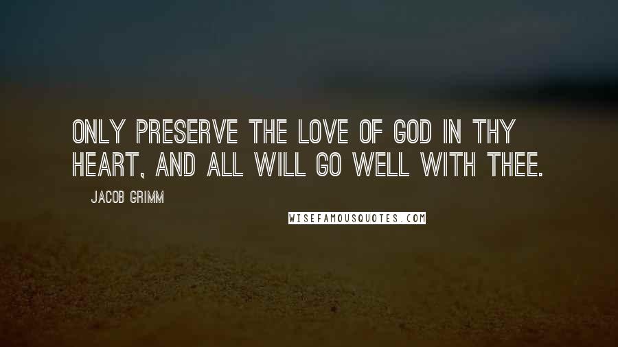 Jacob Grimm Quotes: Only preserve the love of God in thy heart, and all will go well with thee.