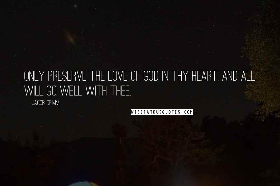 Jacob Grimm Quotes: Only preserve the love of God in thy heart, and all will go well with thee.