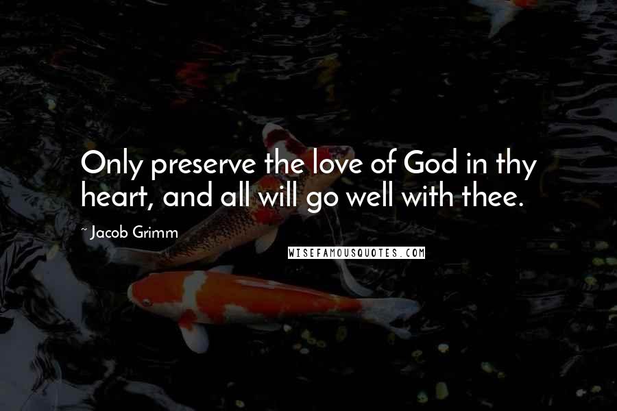 Jacob Grimm Quotes: Only preserve the love of God in thy heart, and all will go well with thee.