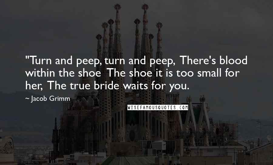Jacob Grimm Quotes: "Turn and peep, turn and peep, There's blood within the shoe The shoe it is too small for her, The true bride waits for you.