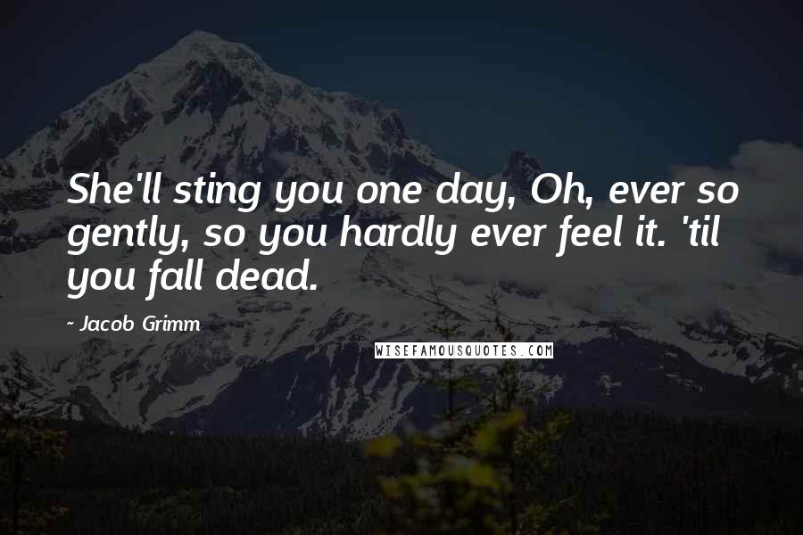 Jacob Grimm Quotes: She'll sting you one day, Oh, ever so gently, so you hardly ever feel it. 'til you fall dead.