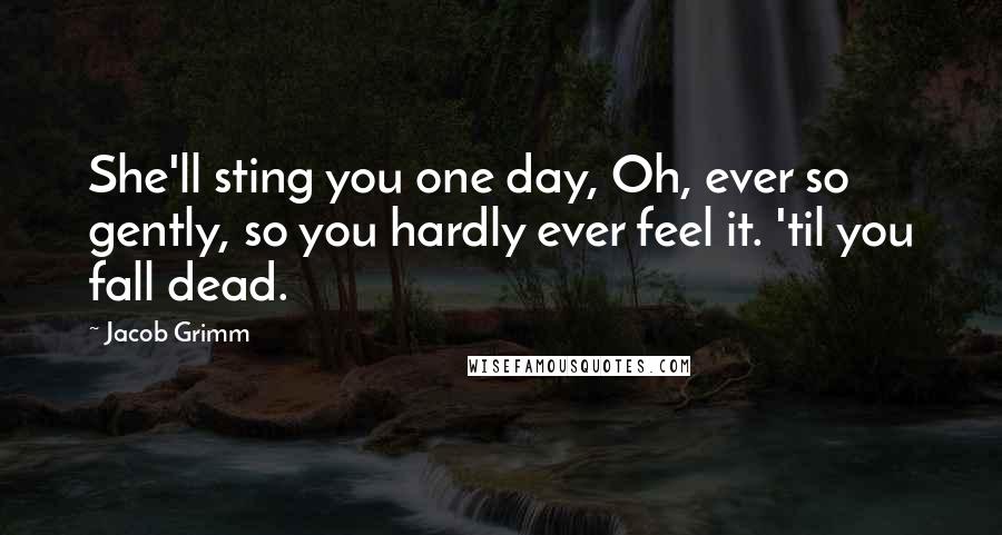 Jacob Grimm Quotes: She'll sting you one day, Oh, ever so gently, so you hardly ever feel it. 'til you fall dead.