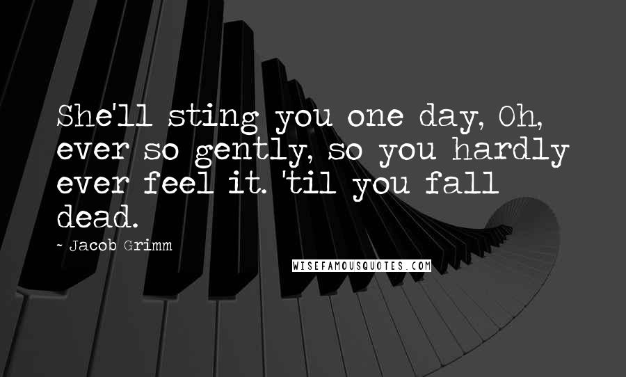 Jacob Grimm Quotes: She'll sting you one day, Oh, ever so gently, so you hardly ever feel it. 'til you fall dead.