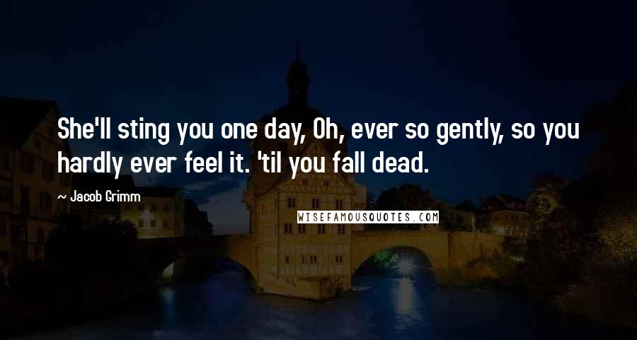 Jacob Grimm Quotes: She'll sting you one day, Oh, ever so gently, so you hardly ever feel it. 'til you fall dead.