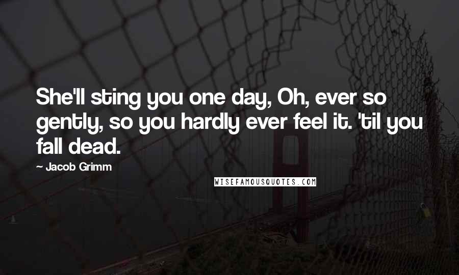 Jacob Grimm Quotes: She'll sting you one day, Oh, ever so gently, so you hardly ever feel it. 'til you fall dead.