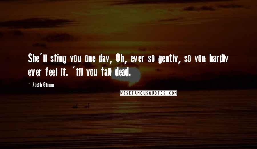 Jacob Grimm Quotes: She'll sting you one day, Oh, ever so gently, so you hardly ever feel it. 'til you fall dead.