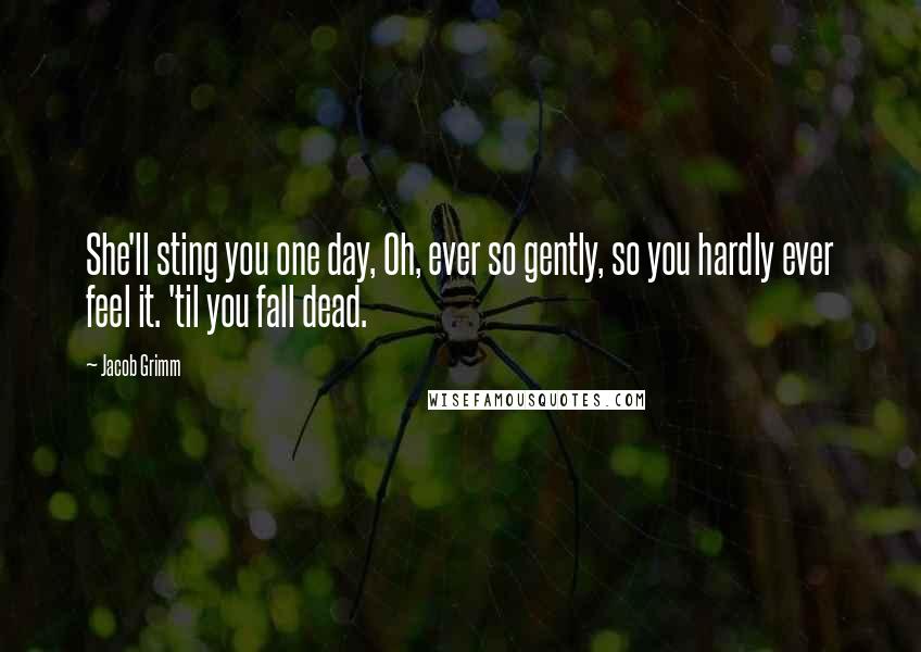Jacob Grimm Quotes: She'll sting you one day, Oh, ever so gently, so you hardly ever feel it. 'til you fall dead.