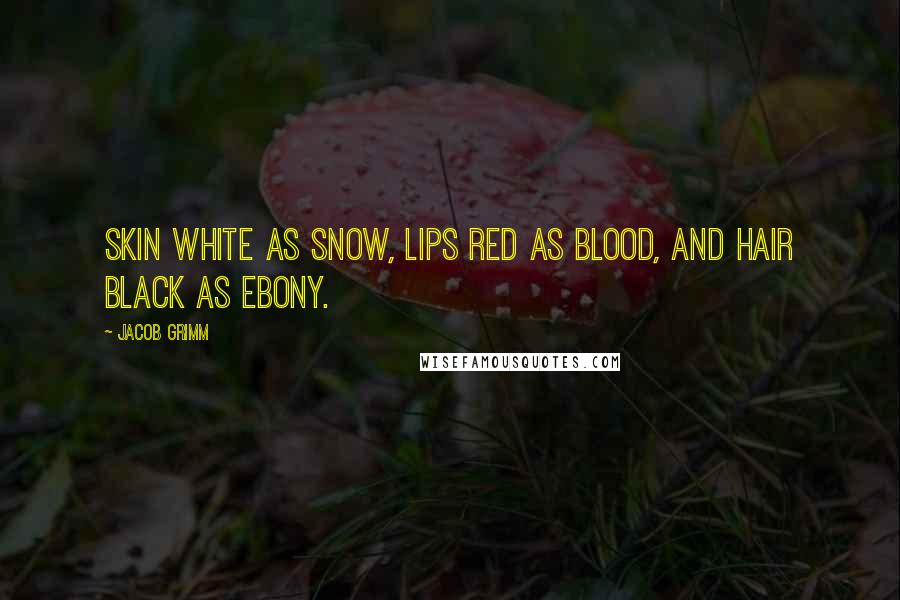 Jacob Grimm Quotes: Skin white as snow, lips red as blood, and hair black as ebony.