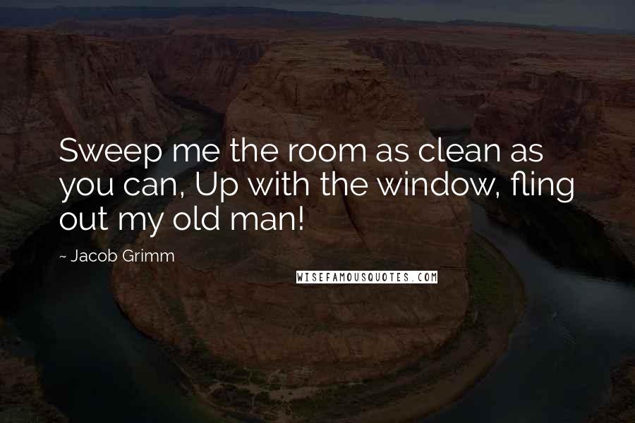 Jacob Grimm Quotes: Sweep me the room as clean as you can, Up with the window, fling out my old man!