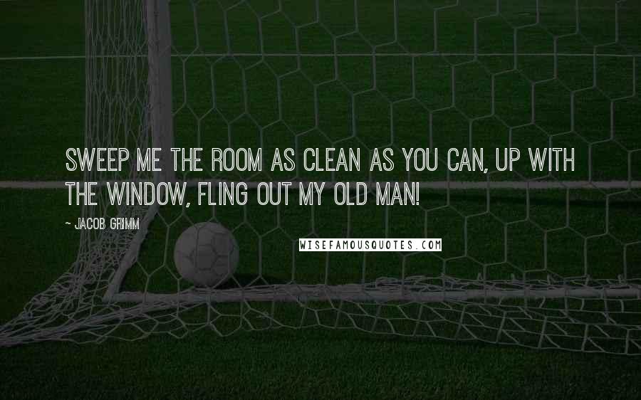 Jacob Grimm Quotes: Sweep me the room as clean as you can, Up with the window, fling out my old man!