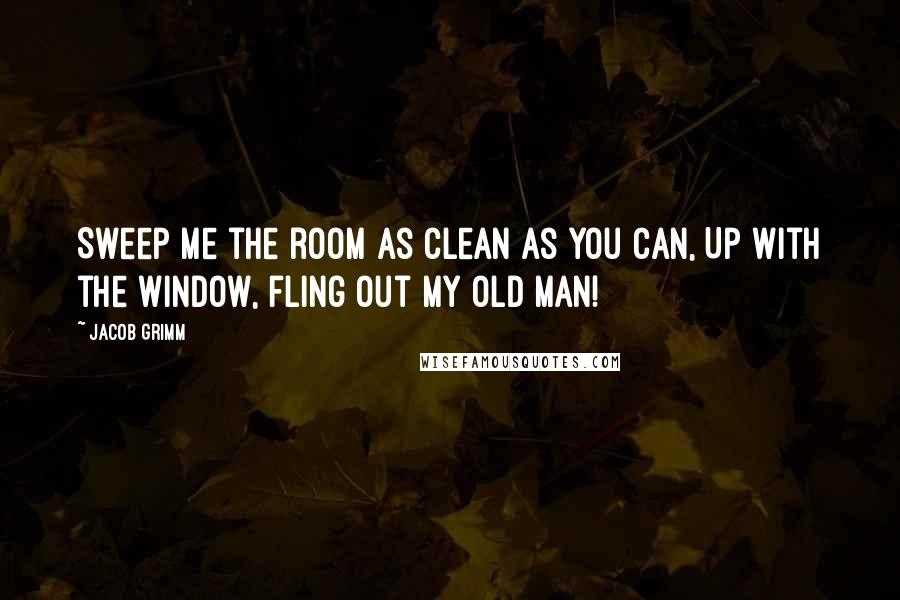 Jacob Grimm Quotes: Sweep me the room as clean as you can, Up with the window, fling out my old man!
