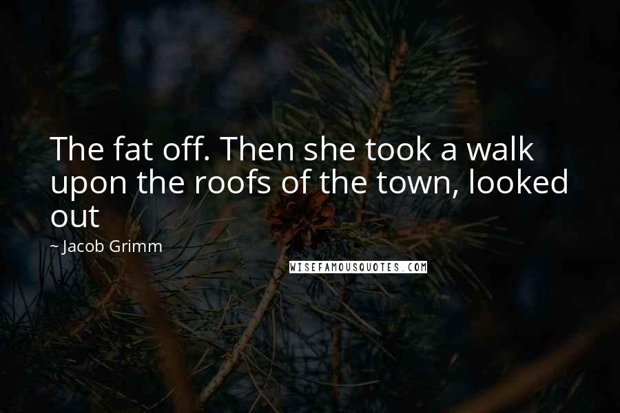 Jacob Grimm Quotes: The fat off. Then she took a walk upon the roofs of the town, looked out