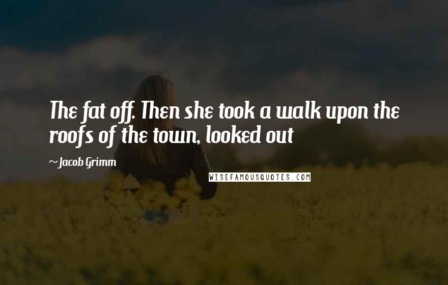 Jacob Grimm Quotes: The fat off. Then she took a walk upon the roofs of the town, looked out