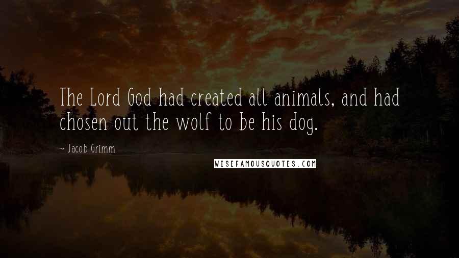 Jacob Grimm Quotes: The Lord God had created all animals, and had chosen out the wolf to be his dog.