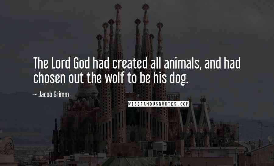 Jacob Grimm Quotes: The Lord God had created all animals, and had chosen out the wolf to be his dog.