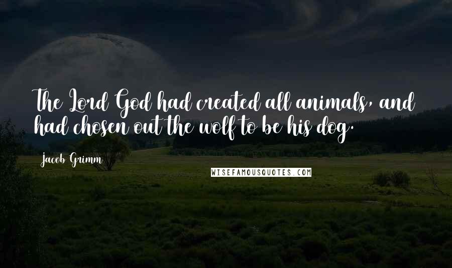 Jacob Grimm Quotes: The Lord God had created all animals, and had chosen out the wolf to be his dog.