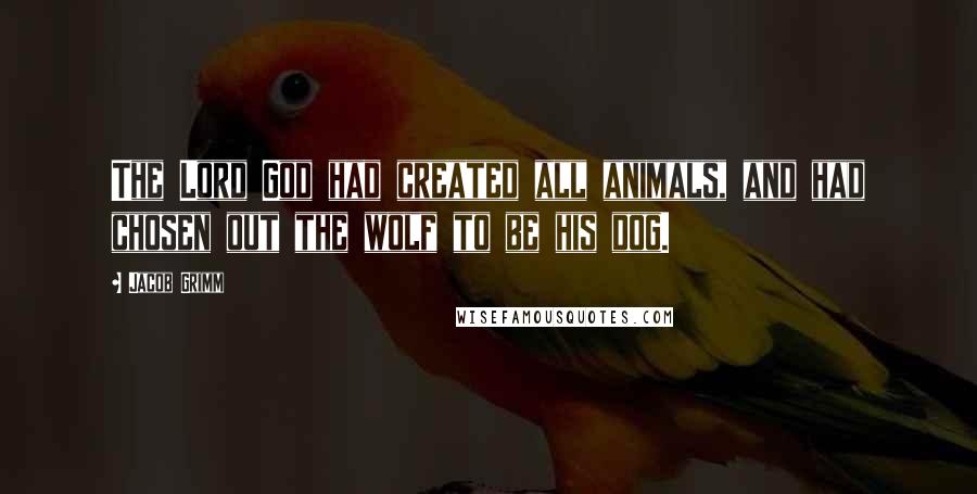 Jacob Grimm Quotes: The Lord God had created all animals, and had chosen out the wolf to be his dog.