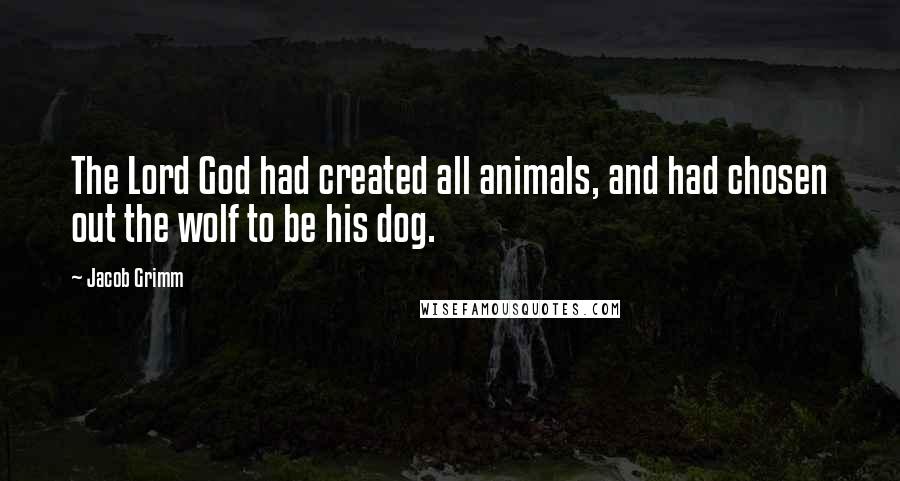 Jacob Grimm Quotes: The Lord God had created all animals, and had chosen out the wolf to be his dog.