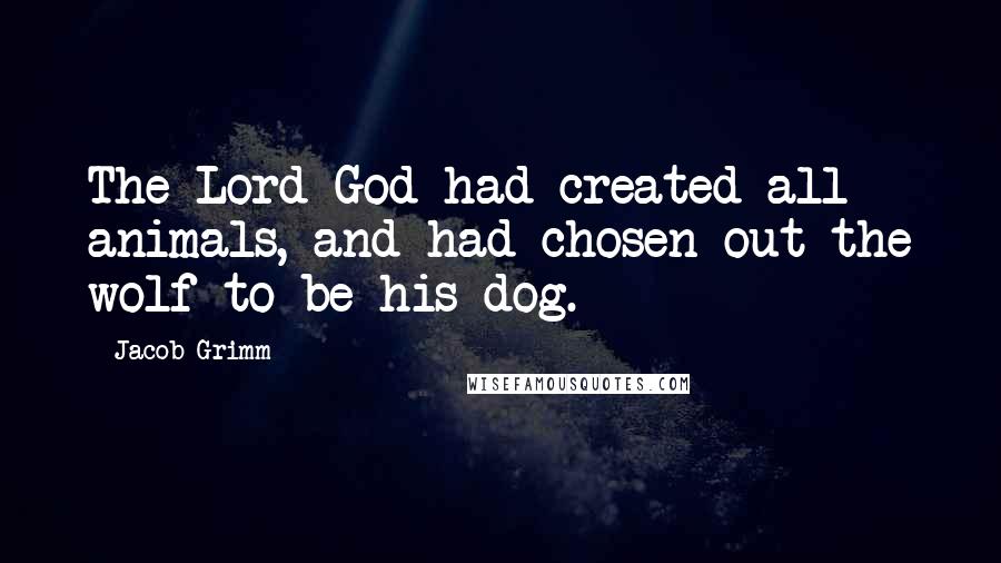 Jacob Grimm Quotes: The Lord God had created all animals, and had chosen out the wolf to be his dog.