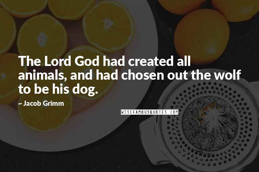 Jacob Grimm Quotes: The Lord God had created all animals, and had chosen out the wolf to be his dog.