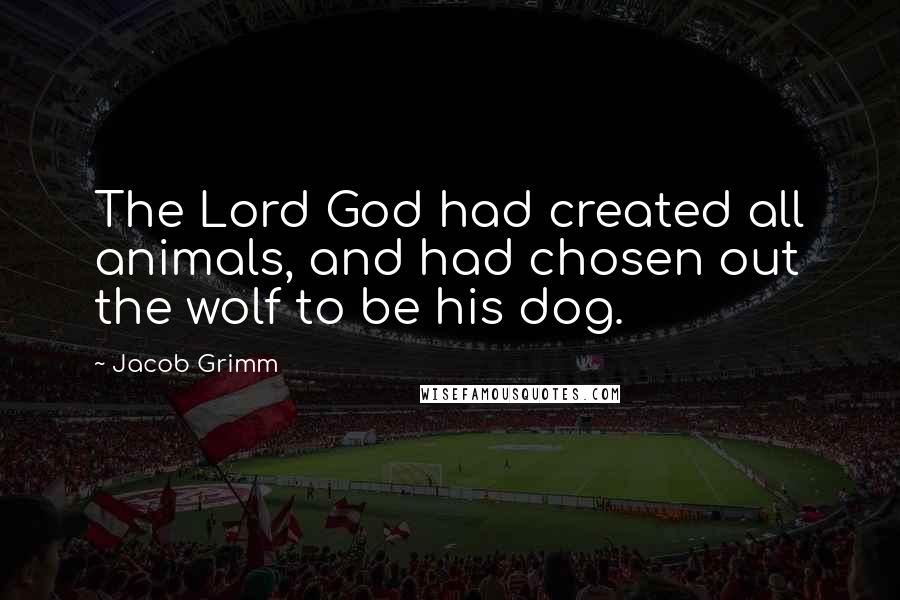 Jacob Grimm Quotes: The Lord God had created all animals, and had chosen out the wolf to be his dog.